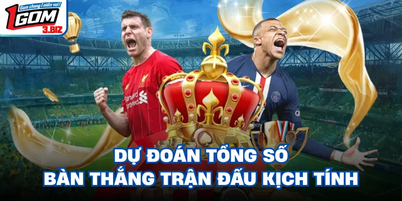 Dự đoán tổng số bàn thắng trận đấu kịch tính