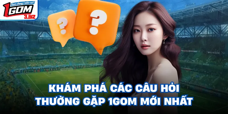 Khám phá các câu hỏi thường gặp 1gom mới nhất