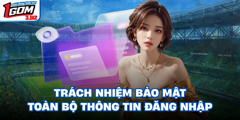 Trách nhiệm bảo mật toàn bộ thông tin đăng nhập